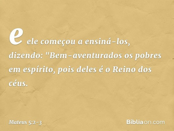 e ele começou a ensiná-los, dizendo: "Bem-aventurados
os pobres em espírito,
pois deles é o Reino dos céus. -- Mateus 5:2-3