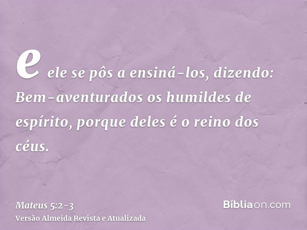 e ele se pôs a ensiná-los, dizendo:Bem-aventurados os humildes de espírito, porque deles é o reino dos céus.