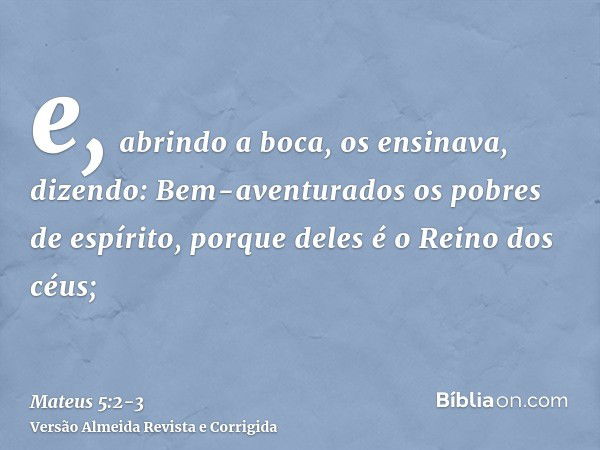 e, abrindo a boca, os ensinava, dizendo:Bem-aventurados os pobres de espírito, porque deles é o Reino dos céus;