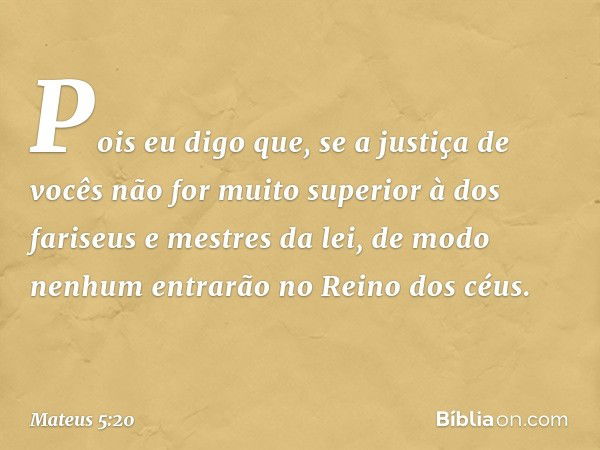 Pois eu digo que, se a justiça de vocês não for muito superior à dos fariseus e mestres da lei, de modo nenhum entrarão no Reino dos céus. -- Mateus 5:20