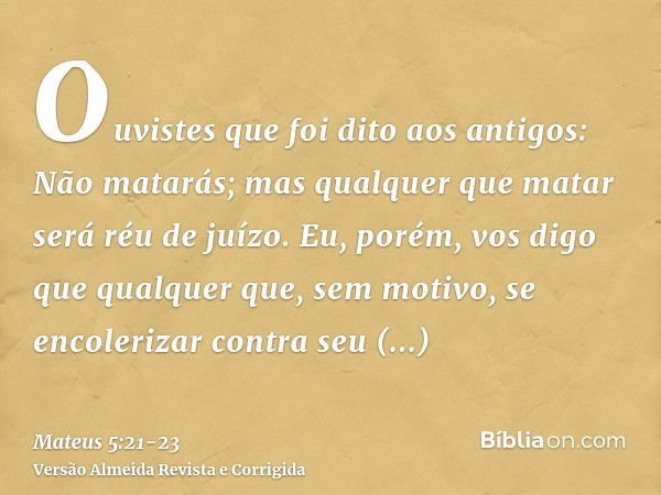 Ouvistes que foi dito aos antigos: Não matarás; mas qualquer que matar será réu de juízo.Eu, porém, vos digo que qualquer que, sem motivo, se encolerizar contra