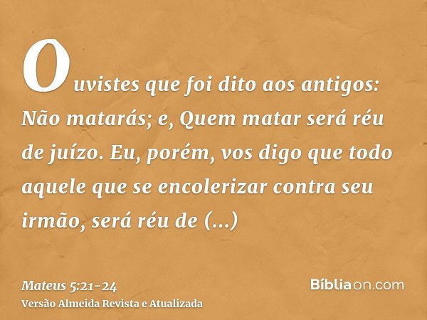 Ouvistes que foi dito aos antigos: Não matarás; e, Quem matar será réu de juízo.Eu, porém, vos digo que todo aquele que se encolerizar contra seu irmão, será ré