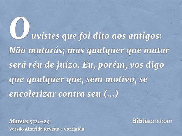 Ouvistes que foi dito aos antigos: Não matarás; mas qualquer que matar será réu de juízo.Eu, porém, vos digo que qualquer que, sem motivo, se encolerizar contra