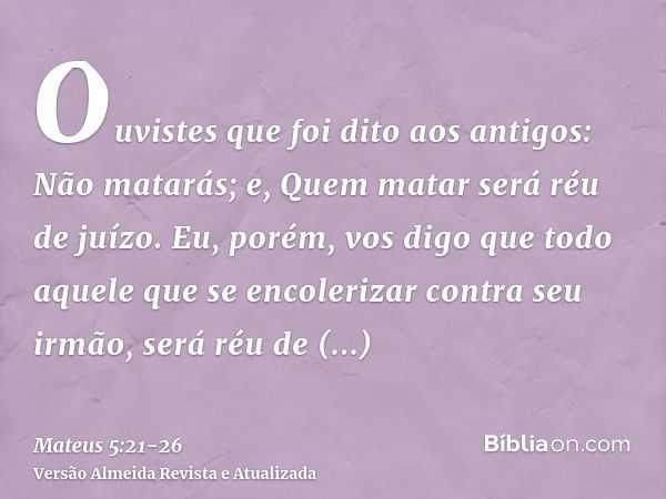 Ouvistes que foi dito aos antigos: Não matarás; e, Quem matar será réu de juízo.Eu, porém, vos digo que todo aquele que se encolerizar contra seu irmão, será ré