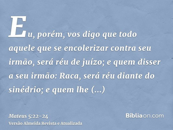 Eu, porém, vos digo que todo aquele que se encolerizar contra seu irmão, será réu de juízo; e quem disser a seu irmão: Raca, será réu diante do sinédrio; e quem