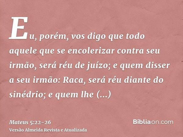 Eu, porém, vos digo que todo aquele que se encolerizar contra seu irmão, será réu de juízo; e quem disser a seu irmão: Raca, será réu diante do sinédrio; e quem