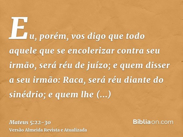 Eu, porém, vos digo que todo aquele que se encolerizar contra seu irmão, será réu de juízo; e quem disser a seu irmão: Raca, será réu diante do sinédrio; e quem