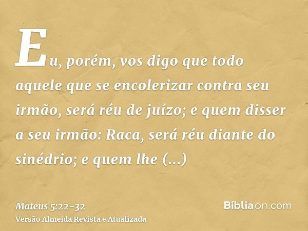 Eu, porém, vos digo que todo aquele que se encolerizar contra seu irmão, será réu de juízo; e quem disser a seu irmão: Raca, será réu diante do sinédrio; e quem