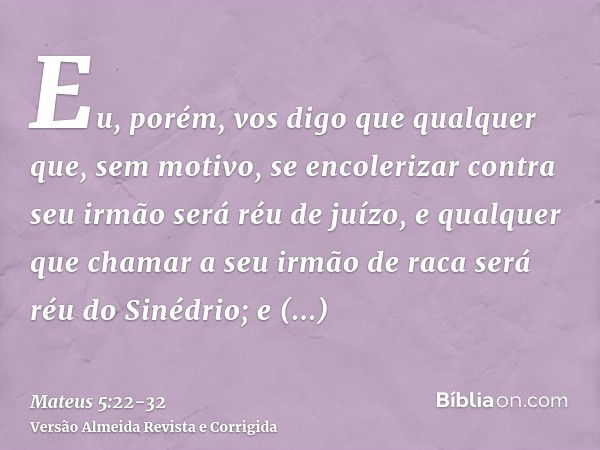 Eu, porém, vos digo que qualquer que, sem motivo, se encolerizar contra seu irmão será réu de juízo, e qualquer que chamar a seu irmão de raca será réu do Sinéd