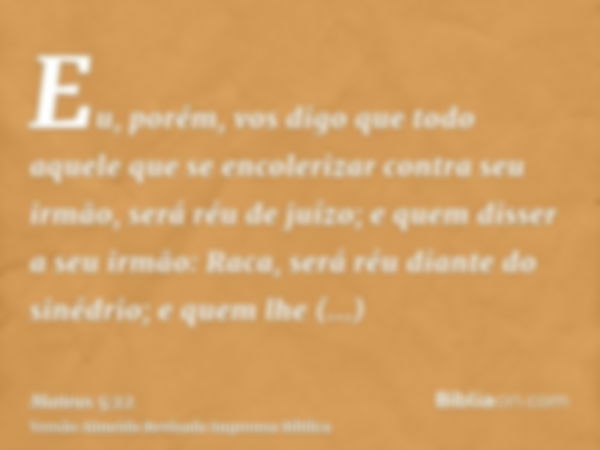 Eu, porém, vos digo que todo aquele que se encolerizar contra seu irmão, será réu de juízo; e quem disser a seu irmão: Raca, será réu diante do sinédrio; e quem