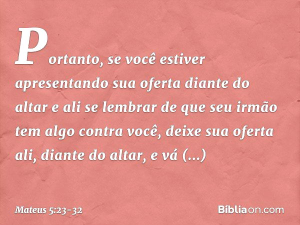 "Portanto, se você estiver apresentando sua oferta diante do altar e ali se lembrar de que seu irmão tem algo contra você, deixe sua oferta ali, diante do altar