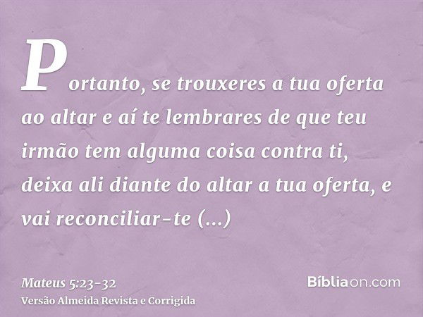 Portanto, se trouxeres a tua oferta ao altar e aí te lembrares de que teu irmão tem alguma coisa contra ti,deixa ali diante do altar a tua oferta, e vai reconci