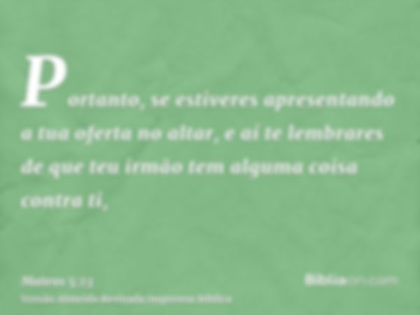 Portanto, se estiveres apresentando a tua oferta no altar, e aí te lembrares de que teu irmão tem alguma coisa contra ti,