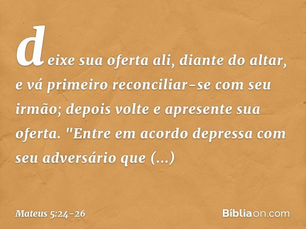 deixe sua oferta ali, diante do altar, e vá primeiro reconciliar-se com seu irmão; depois volte e apresente sua oferta. "Entre em acordo depressa com seu advers