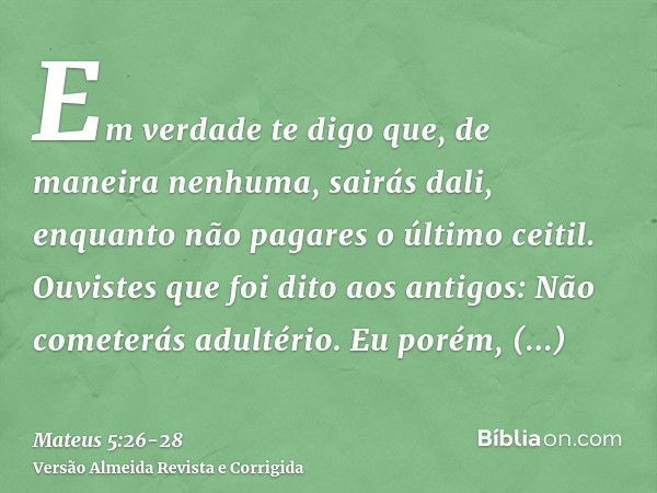 Em verdade te digo que, de maneira nenhuma, sairás dali, enquanto não pagares o último ceitil.Ouvistes que foi dito aos antigos: Não cometerás adultério.Eu poré