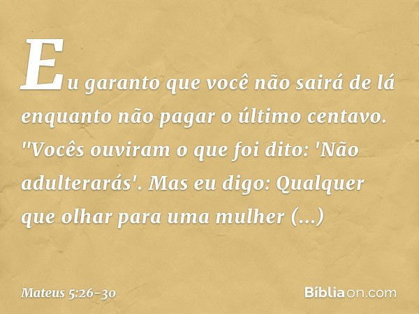 Eu garanto que você não sairá de lá enquanto não pagar o último centavo. "Vocês ouviram o que foi dito: 'Não adulterarás'. Mas eu digo: Qualquer que olhar para 