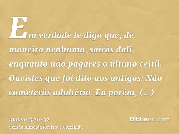 Em verdade te digo que, de maneira nenhuma, sairás dali, enquanto não pagares o último ceitil.Ouvistes que foi dito aos antigos: Não cometerás adultério.Eu poré