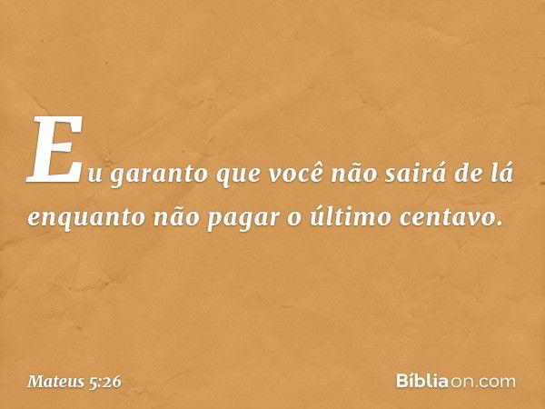 Eu garanto que você não sairá de lá enquanto não pagar o último centavo. -- Mateus 5:26