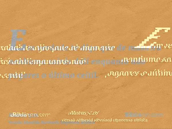 Em verdade te digo que de maneira nenhuma sairás dali enquanto não pagares o último ceitil.