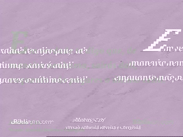 Em verdade te digo que, de maneira nenhuma, sairás dali, enquanto não pagares o último ceitil.