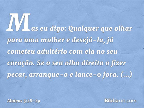 Mas eu digo: Qualquer que olhar para uma mulher e desejá-la, já cometeu adultério com ela no seu coração. Se o seu olho direito o fizer pecar, arranque-o e lanc