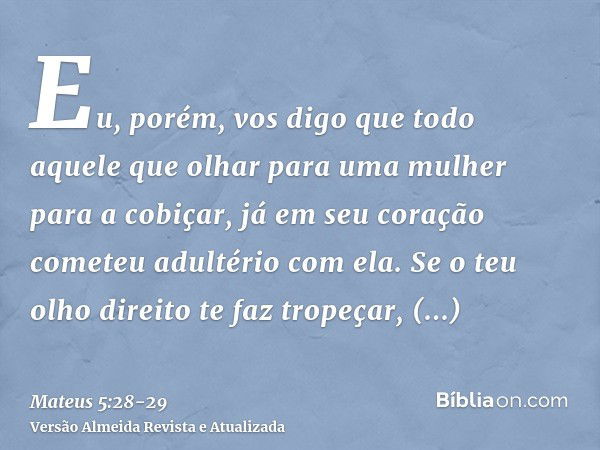 Eu, porém, vos digo que todo aquele que olhar para uma mulher para a cobiçar, já em seu coração cometeu adultério com ela.Se o teu olho direito te faz tropeçar,