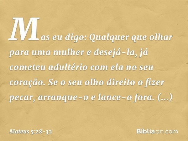 Mas eu digo: Qualquer que olhar para uma mulher e desejá-la, já cometeu adultério com ela no seu coração. Se o seu olho direito o fizer pecar, arranque-o e lanc