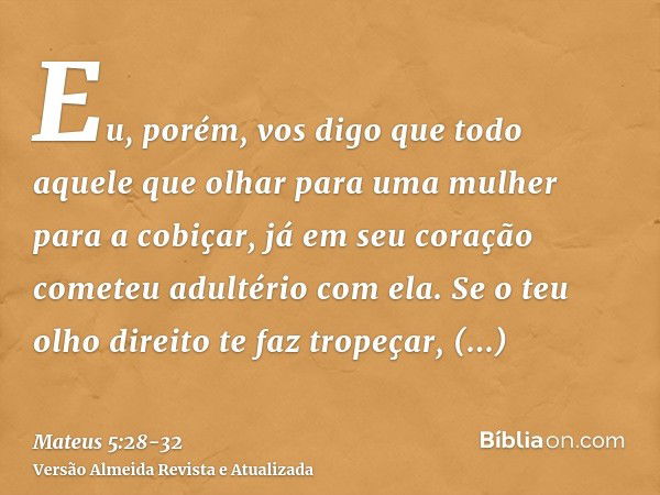 Eu, porém, vos digo que todo aquele que olhar para uma mulher para a cobiçar, já em seu coração cometeu adultério com ela.Se o teu olho direito te faz tropeçar,