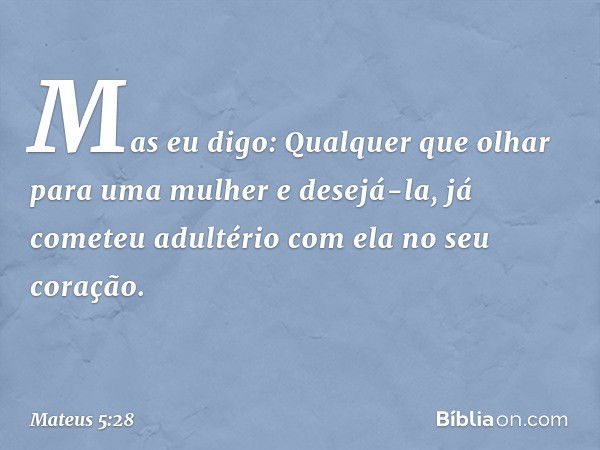 Mas eu digo: Qualquer que olhar para uma mulher e desejá-la, já cometeu adultério com ela no seu coração. -- Mateus 5:28