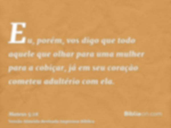 Eu, porém, vos digo que todo aquele que olhar para uma mulher para a cobiçar, já em seu coração cometeu adultério com ela.