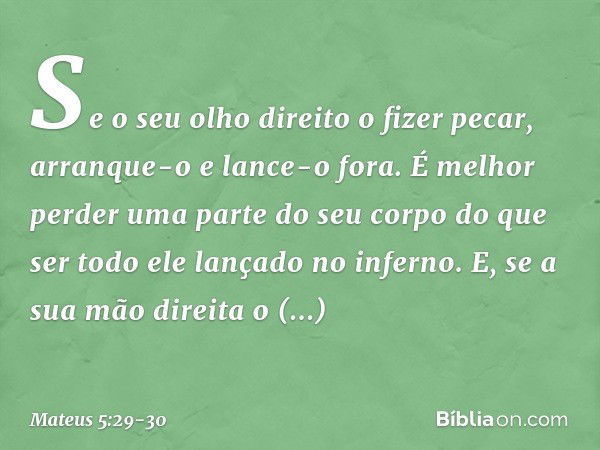 Se o seu olho direito o fizer pecar, arranque-o e lance-o fora. É melhor perder uma parte do seu corpo do que ser todo ele lançado no inferno. E, se a sua mão d