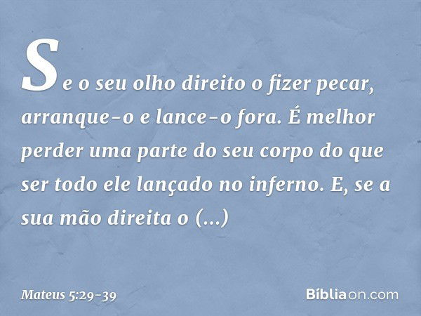 Se o seu olho direito o fizer pecar, arranque-o e lance-o fora. É melhor perder uma parte do seu corpo do que ser todo ele lançado no inferno. E, se a sua mão d