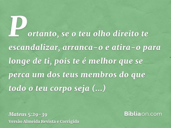 Portanto, se o teu olho direito te escandalizar, arranca-o e atira-o para longe de ti, pois te é melhor que se perca um dos teus membros do que todo o teu corpo