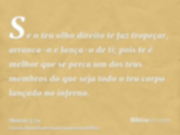 Se o teu olho direito te faz tropeçar, arranca-o e lança-o de ti; pois te é melhor que se perca um dos teus membros do que seja todo o teu corpo lançado no infe