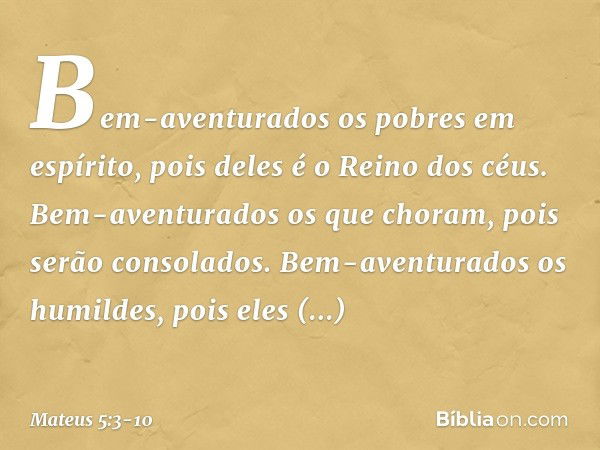 "Bem-aventurados
os pobres em espírito,
pois deles é o Reino dos céus. Bem-aventurados
os que choram,
pois serão consolados. Bem-aventurados os humildes,
pois e