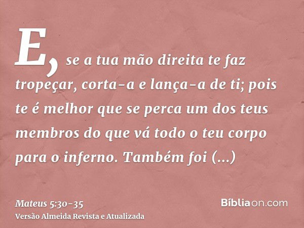 E, se a tua mão direita te faz tropeçar, corta-a e lança-a de ti; pois te é melhor que se perca um dos teus membros do que vá todo o teu corpo para o inferno.Ta