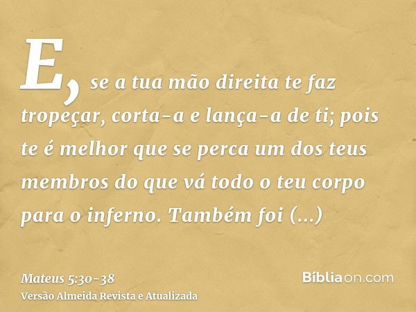 E, se a tua mão direita te faz tropeçar, corta-a e lança-a de ti; pois te é melhor que se perca um dos teus membros do que vá todo o teu corpo para o inferno.Ta