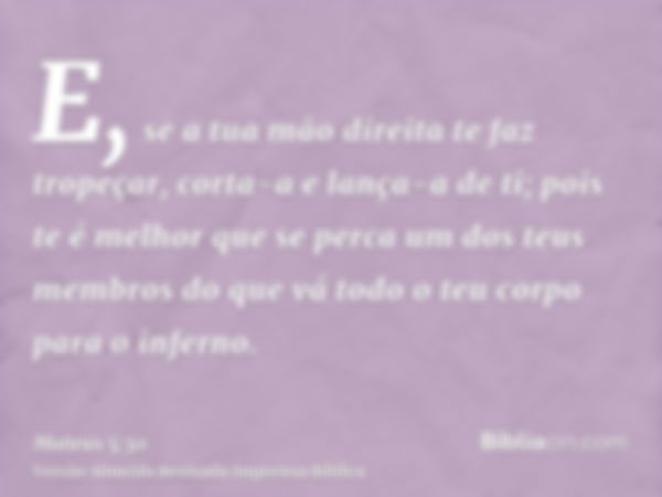 E, se a tua mão direita te faz tropeçar, corta-a e lança-a de ti; pois te é melhor que se perca um dos teus membros do que vá todo o teu corpo para o inferno.