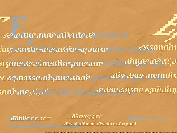 E, se a tua mão direita te escandalizar, corta-a e atira-a para longe de ti, porque te é melhor que um dos teus membros se perca do que todo o teu corpo seja la