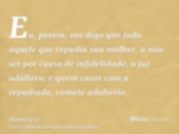 Eu, porém, vos digo que todo aquele que repudia sua mulher, a não ser por causa de infidelidade, a faz adúltera; e quem casar com a repudiada, comete adultério.