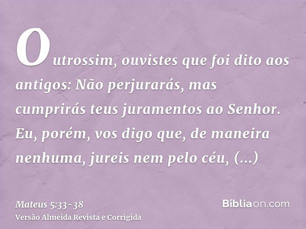 Outrossim, ouvistes que foi dito aos antigos: Não perjurarás, mas cumprirás teus juramentos ao Senhor.Eu, porém, vos digo que, de maneira nenhuma, jureis nem pe