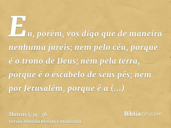 Eu, porém, vos digo que de maneira nenhuma jureis; nem pelo céu, porque é o trono de Deus;nem pela terra, porque é o escabelo de seus pés; nem por Jerusalém, po