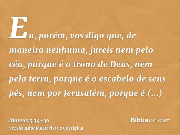 Eu, porém, vos digo que, de maneira nenhuma, jureis nem pelo céu, porque é o trono de Deus,nem pela terra, porque é o escabelo de seus pés, nem por Jerusalém, p