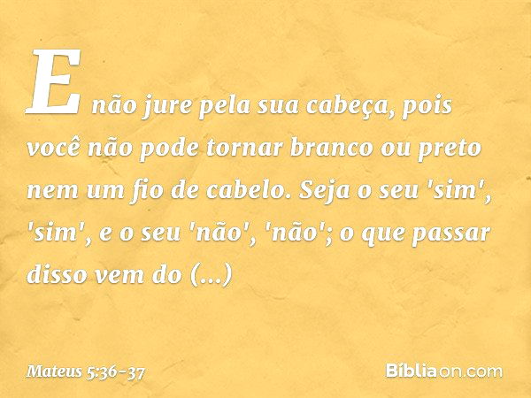 E não jure pela sua cabeça, pois você não pode tornar branco ou preto nem um fio de cabelo. Seja o seu 'sim', 'sim', e o seu 'não', 'não'; o que passar disso ve