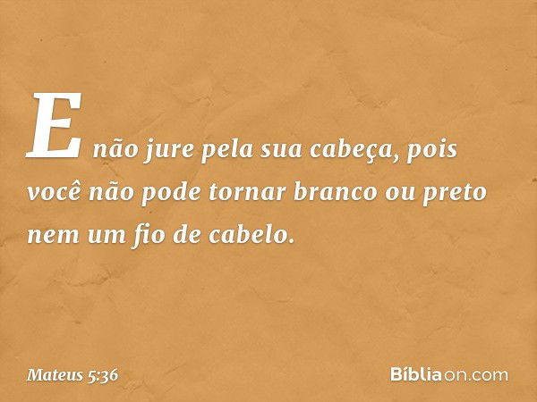 E não jure pela sua cabeça, pois você não pode tornar branco ou preto nem um fio de cabelo. -- Mateus 5:36