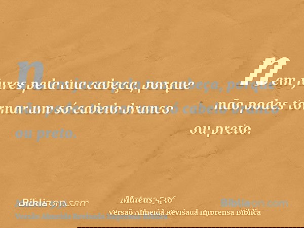 nem jures pela tua cabeça, porque não podes tornar um só cabelo branco ou preto.
