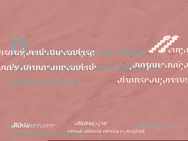 nem jurarás pela tua cabeça, porque não podes tornar um cabelo branco ou preto.