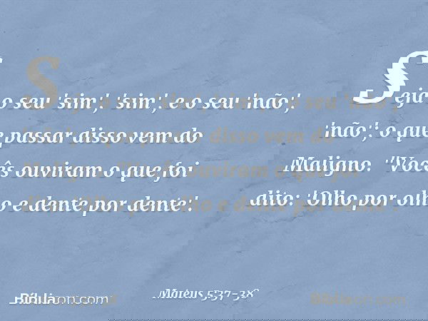 Seja o seu 'sim', 'sim', e o seu 'não', 'não'; o que passar disso vem do Maligno. "Vocês ouviram o que foi dito: 'Olho por olho e dente por dente'. -- Mateus 5: