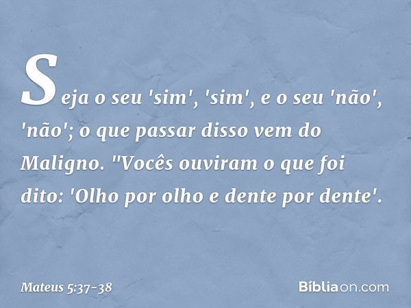 Seja o seu 'sim', 'sim', e o seu 'não', 'não'; o que passar disso vem do Maligno. "Vocês ouviram o que foi dito: 'Olho por olho e dente por dente'. -- Mateus 5: