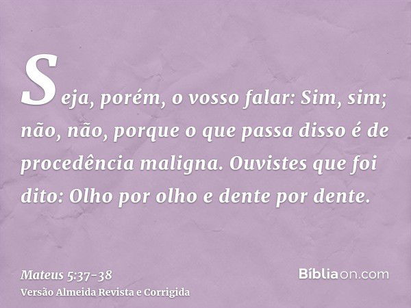 Seja, porém, o vosso falar: Sim, sim; não, não, porque o que passa disso é de procedência maligna.Ouvistes que foi dito: Olho por olho e dente por dente.